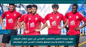 موعد مباراة الأهلي والملعب التونسي في دوري أبطال إفريقيا.. القنوات الناقلة واسم المعلق وكلمات المدرب قبل المواجهة